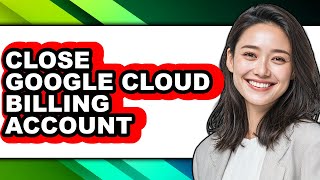 How to Close Google Cloud Billing Account (updated)