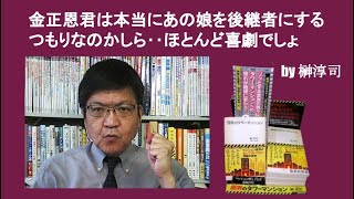金正恩君は本当にあの娘を後継者にするつもりなのかしら‥ほとんど喜劇でしょ　by榊淳司
