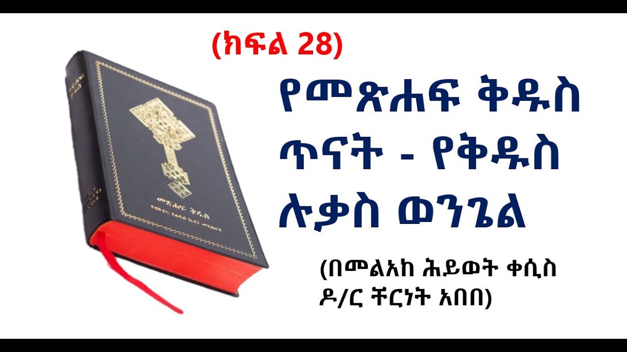 (ክፍል 28) የመጽሐፍ ቅዱስ ጥናት - የቅዱስ ሉቃስ ወንጌል (በመልአከ ሕይወት ቀሲስ ዶ/ር ቸርነት አበበ)