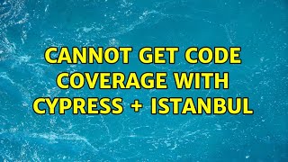 Cannot get code coverage with Cypress + Istanbul (4 Solutions!!)