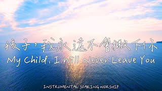 孩子，我永遠不會撇下你 My Child, I Will Never Leave You | 等候神音樂 | Soaking Music | 靈修音樂 | Instrumental Music|輕音樂