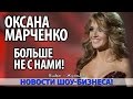 ШОК! ОКСАНА МАРЧЕНКО БОЛЬШЕ НЕ С НАМИ!