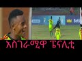 ቅብጠት ውርደት አለመሳቅ አይቻለሰም አስገራሚ ቅጣት ምት ስንታየሁ መንግስቱ ወላይታ ዲቻ