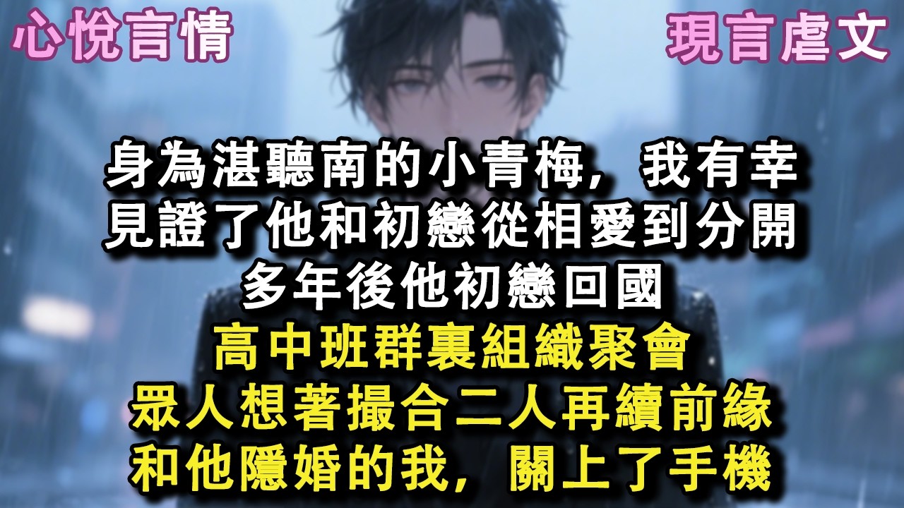 身為湛聽南的小青梅，我有幸見證了他和初戀從相愛到分開，多年後他初戀回國，高中班群裏組織聚會，眾人想著撮合二人再續前緣，和他隱婚的我，關上了手機#小說 #故事 #言情
