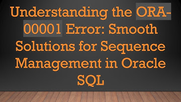 Understanding the ORA-00001 Error: Smooth Solutions for Sequence Management in Oracle SQL