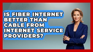 Is Fiber Internet Better Than Cable From Internet Service Providers?