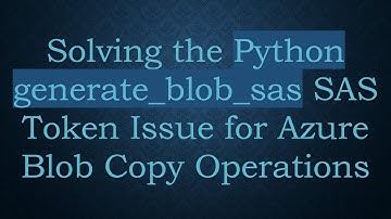 Solving the Python generate_blob_sas SAS Token Issue for Azure Blob Copy Operations