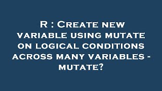 R : Create new variable using mutate on logical conditions across many variables - mutate