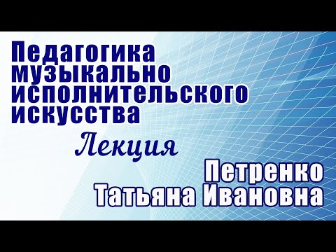 Петренко Т.И.  Лекция "Педагогика музыкально-исполнительского искусства "