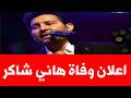 اعلان وفاة هاني شاكر رسميا ما هو المرض الذي كان يعاني منة 