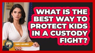 What Is The Best Way To Protect Kids In A Custody Fight? - Family Law Gurus