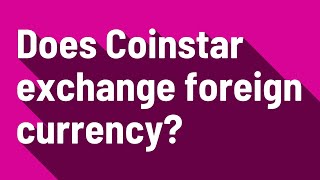 Does Coinstar exchange foreign currency?