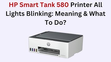HP Smart Tank 580 Printer All Lights Blinking: Meaning & What To Do?