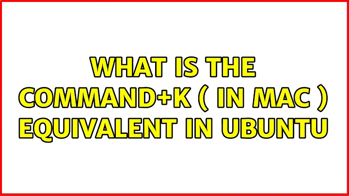 What is the command+k ( in mac ) equivalent in ubuntu (3 Solutions!!)