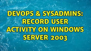 DevOps & SysAdmins: Record User Activity On Windows Server 2003
