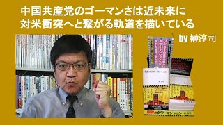 中国共産党のゴーマンさは近未来に対米衝突へと繋がる軌道を描いている　by 榊淳司