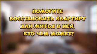 Помогите восстановить квартиру для житья в ней, кто чем может!