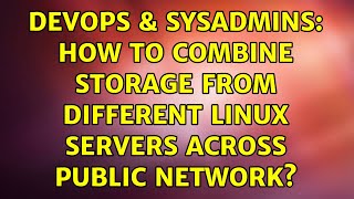 DevOps & SysAdmins: How to combine storage from different linux servers across public network?