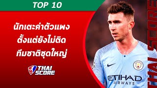 TOP 10 : นักเตะค่าตัวแพงตั้งแต่ยังไม่ติดทีมชาติชุดใหญ่