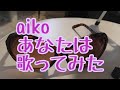 aiko あなたは 歌ってみた