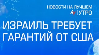 Израиль требует гарантий от США \\ утренний выпуск новостей на Лучшем радио от 5 июня 2024