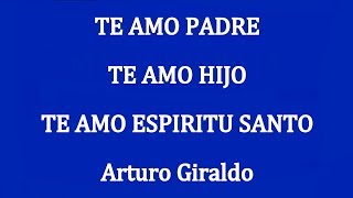 TE AMO PADRE, TE AMO HIJO, TE AMO ESPIRITU SANTO -  Arturo Giraldo chords