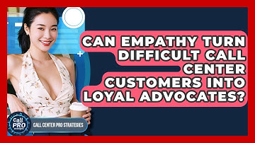 Can Empathy Turn Difficult Call Center Customers Into Loyal Advocates? - Call Center Pro Strategies
