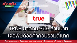 TRUE ขาดทุน 769 ล้านบาท เจอพิษด้อยค่าควบรวมดีแทค