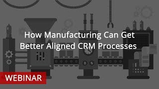 WEBINAR: How Manufacturing Can Get Better Aligned CRM Processes