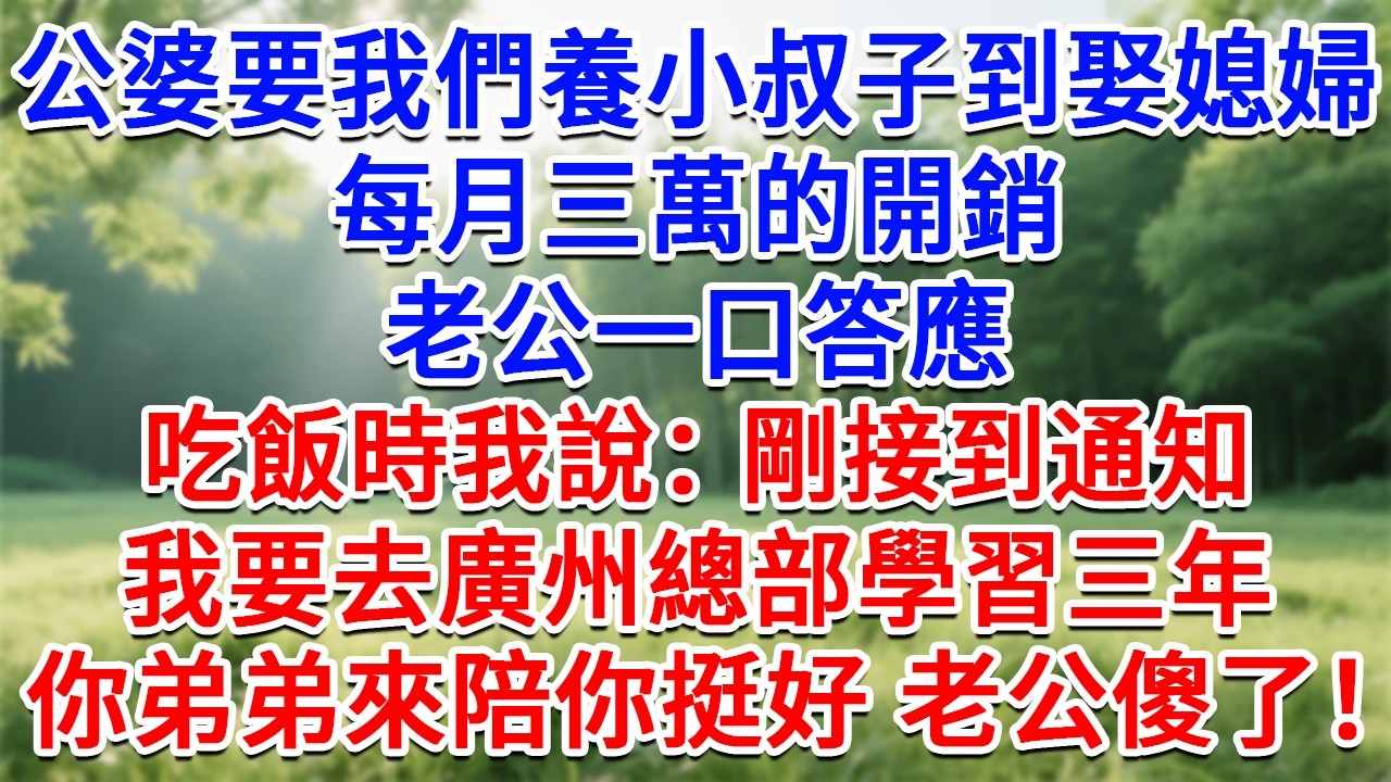 公婆要我們養小叔子到娶媳婦，每月三萬的開銷，老公一口答應，吃飯時我說：剛接到通知，要去廣州總部學習三年，你弟弟來陪你挺好 老公傻了！#為人處世#生活經驗#情感故事#故事#小說#戀愛#情感#婚姻