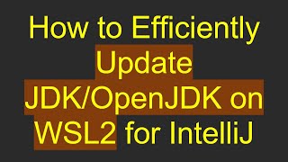 How to Efficiently Update JDK/OpenJDK on WSL2 for IntelliJ