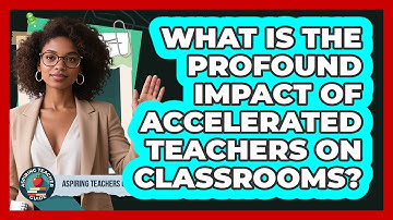What Is The Profound Impact Of Accelerated Teachers On Classrooms? - Aspiring Teacher Guide