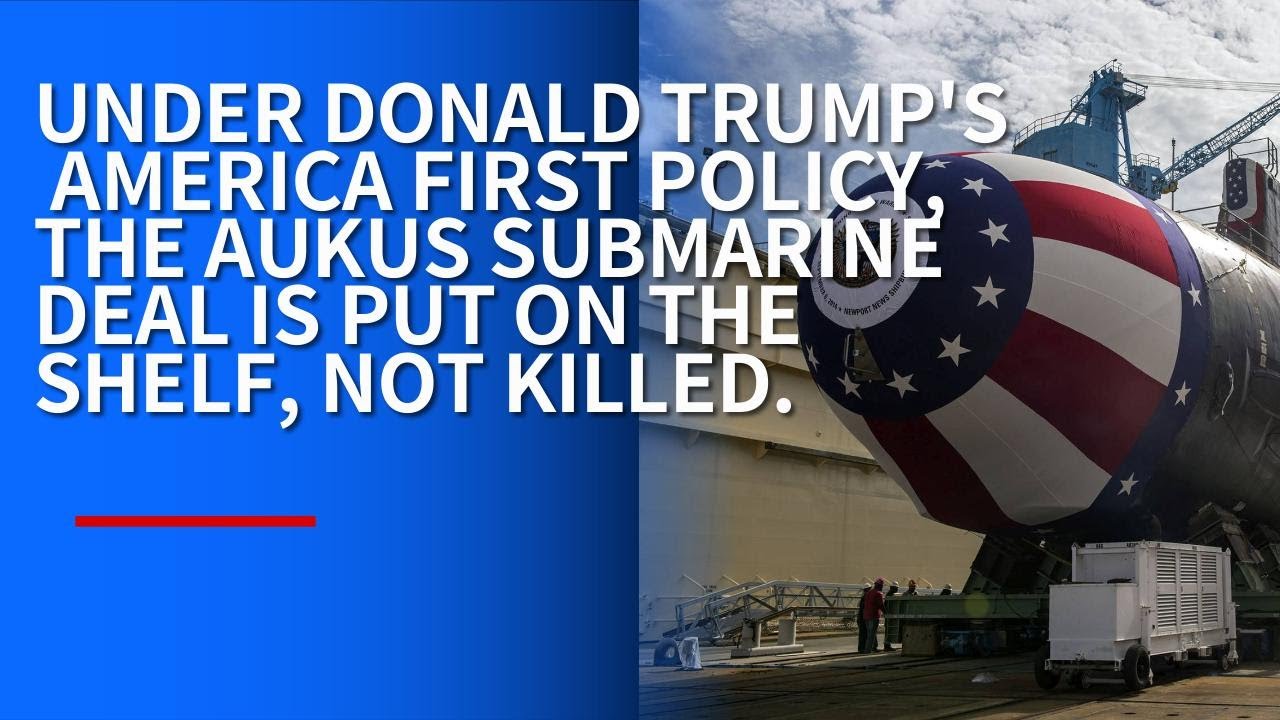 UNDER DONALD TRUMP'S AMERICA FIRST POLICY, THE AUKUS SUBMARINE DEAL IS ...