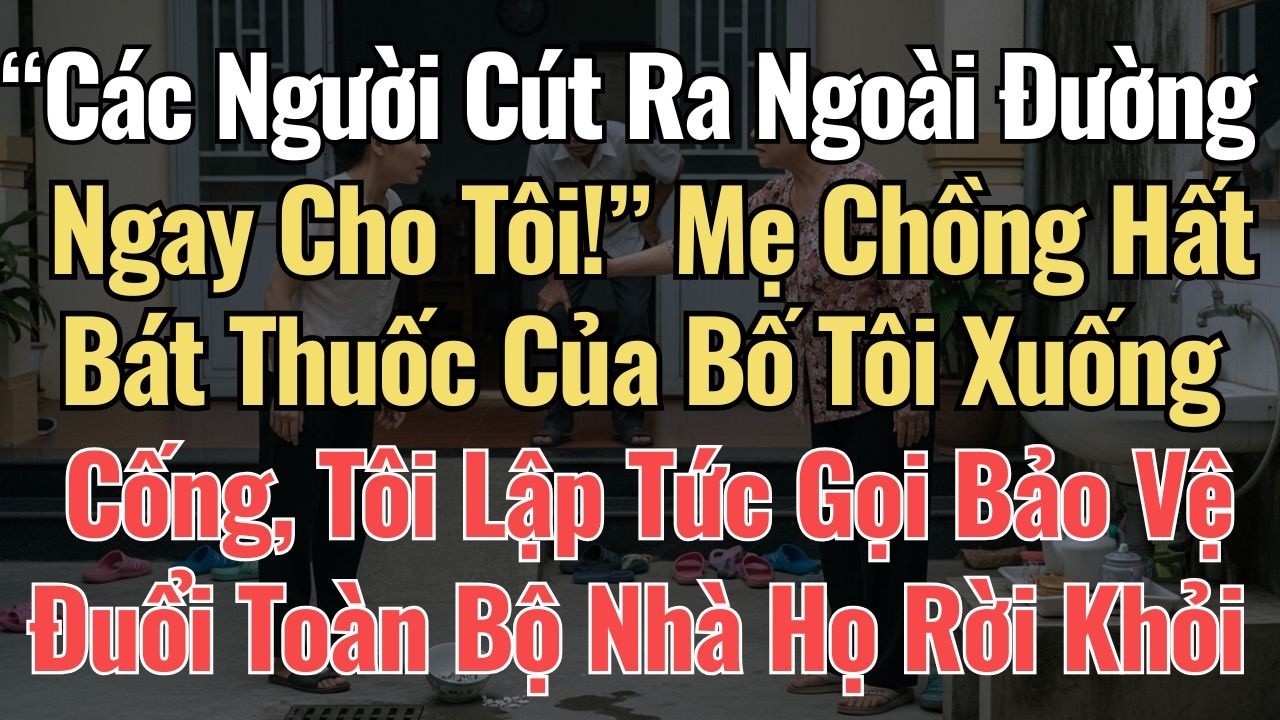“Các Người Cút Ra Ngoài Đường Cho Tôi!” Mẹ Chồng Hất Bát Thuốc Của Bố Tôi Xuống Cống, Tôi Lập Tức