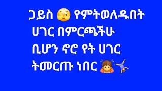 ጋይስ የምትወለዱበት ሀገር በምርጫችሁ ቢሆን ኖሮ ...?
