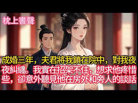成婚三年，夫君將我鎖在院中，對我夜夜糾纏。我實在招架不住，想求他疼惜些，卻意外聽見他在房外和旁人的談話