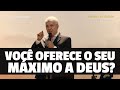 VOCÊ OFERECE O SEU MÁXIMO A DEUS? - Hernandes Dias Lopes