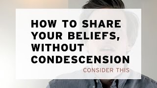 How to Share Your Beliefs, Without Condescension