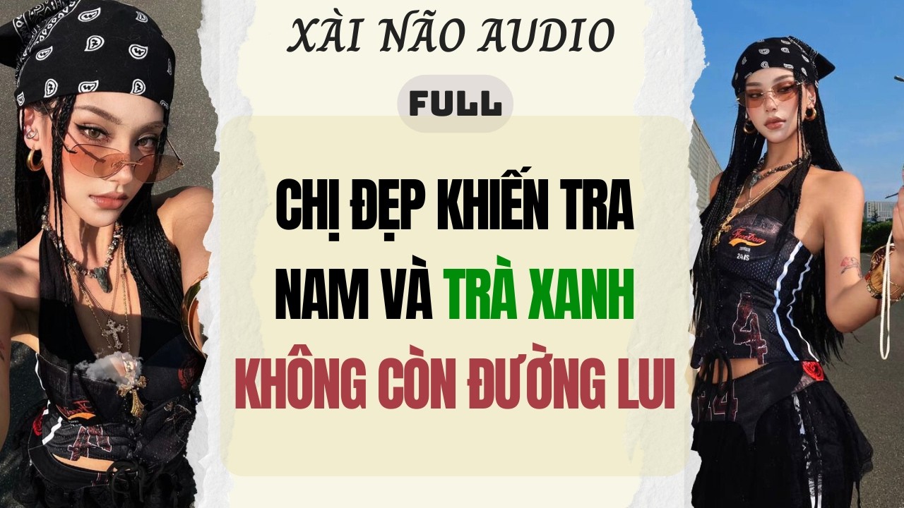 Full audio | CHỊ ĐẸP KHIẾN TRA NAM VÀ TRÀ XANH KHÔNG CÒN ĐƯỜNG LUI | Xài Não Audio #truyenaudio