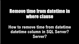 How to remove time from datetime column in SQL Server? SQL remove time from datetime in where clause