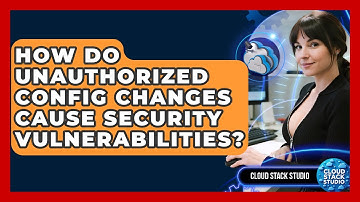 How Do Unauthorized Config Changes Cause Security Vulnerabilities? - Cloud Stack Studio