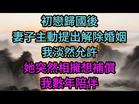 初戀歸國後妻子主動提出解除婚姻，我淡然允許，她突然相擁想補償我數年陪伴，我一句清冷回應，直接讓她瞬間失語呆滯當場