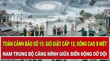 Toàn cảnh bão số 15: Gió giật cấp 13, sóng cao 8 mét, Nam Trung Bộ căng mình giữa biển động dữ dội