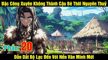 [Phần 20] Đặc Công Xuyên Không Thành Cậu Bé Thời Nguyên Thuỷ Dẫn Dắt Bộ Lạc Đến Với Nền Văn...