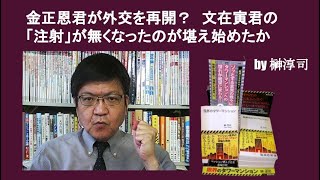 金正恩君が外交を再開？　文在寅君の「注射」が無くなったのが堪え始めたか　by榊淳司