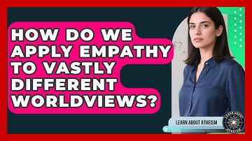 How Do We Apply Empathy To Vastly Different Worldviews? - Learn About Atheism
