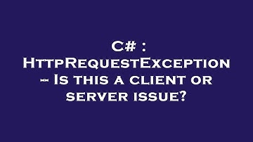 C# : HttpRequestException -- Is this a client or server issue?
