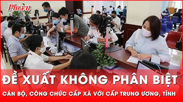 Bộ Nội vụ đề xuất không phân biệt cán bộ, công chức cấp xã với cấp Trung ương, tỉnh | Thời sự