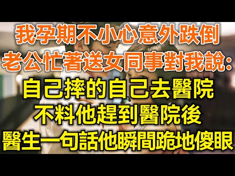 我孕期不小心意外跌倒！老公忙着送女同事对我说：自己摔的自己去医院！不料他赶到医院后！医生一句话他瞬间跪地傻眼！#落日温情#中老年幸福人生#幸福生活#幸福人生#中老年生活#为人处世#生活经验#情感故事