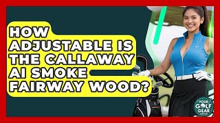 How Adjustable Is The Callaway Ai Smoke Fairway Wood? - Your Golf Gear Insider